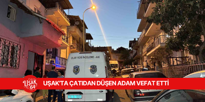 UŞAK'TA ÇATIDAN DÜŞEN ADAM VEFAT ETTİ